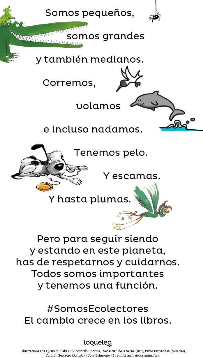 Somos pequeños, somos grandes y también medianos. Corremos, volamos e incluso nadamos. Tenemos pelo.  Y escamas.  Y hasta plumas.  Pero para seguir siendo y estando en este planeta, has de respetarnos y cuidarnos. Todos somos importantes y tenemos nuestra función. Somos Ecolectores. El cambio crece en los libros